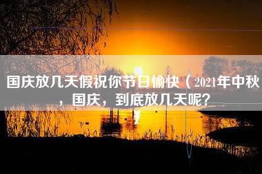 国庆放几天假祝你节日愉快（2021年中秋，国庆，到底放几天呢？）