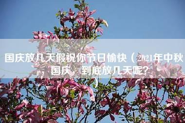 国庆放几天假祝你节日愉快（2021年中秋，国庆，到底放几天呢？）