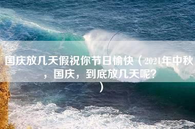 国庆放几天假祝你节日愉快（2021年中秋，国庆，到底放几天呢？）