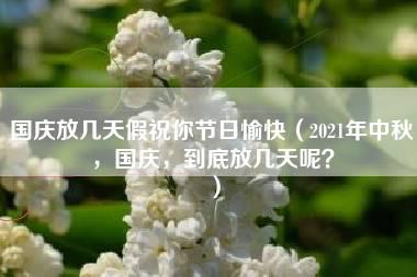 国庆放几天假祝你节日愉快（2021年中秋，国庆，到底放几天呢？）