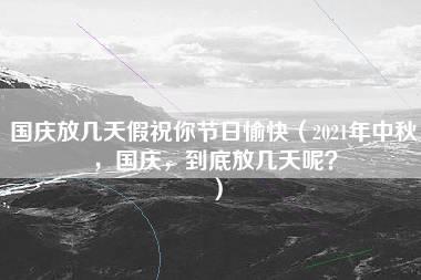 国庆放几天假祝你节日愉快（2021年中秋，国庆，到底放几天呢？）