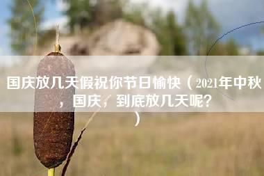 国庆放几天假祝你节日愉快（2021年中秋，国庆，到底放几天呢？）