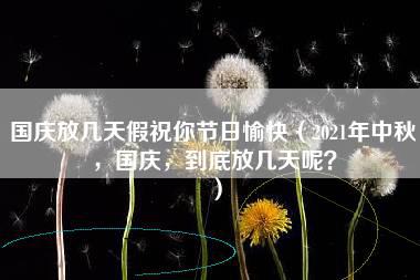 国庆放几天假祝你节日愉快（2021年中秋，国庆，到底放几天呢？）