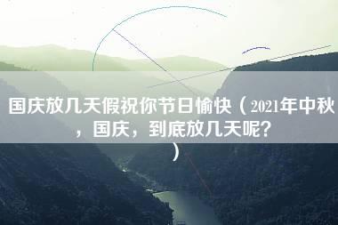 国庆放几天假祝你节日愉快（2021年中秋，国庆，到底放几天呢？）