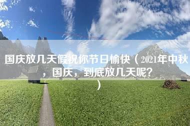 国庆放几天假祝你节日愉快（2021年中秋，国庆，到底放几天呢？）