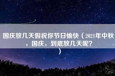 国庆放几天假祝你节日愉快（2021年中秋，国庆，到底放几天呢？）