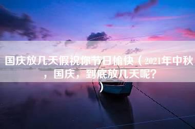 国庆放几天假祝你节日愉快（2021年中秋，国庆，到底放几天呢？）