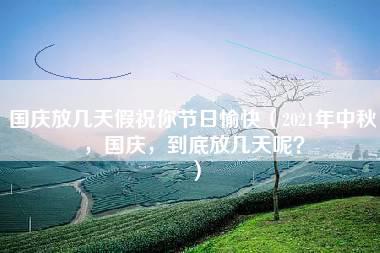 国庆放几天假祝你节日愉快（2021年中秋，国庆，到底放几天呢？）