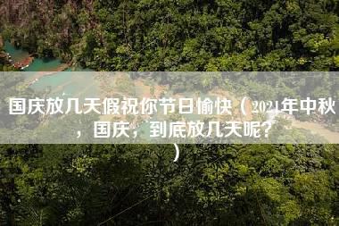 国庆放几天假祝你节日愉快（2021年中秋，国庆，到底放几天呢？）