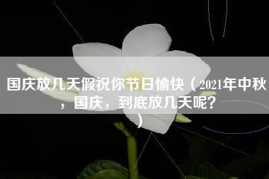 国庆放几天假祝你节日愉快（2021年中秋，国庆，到底放几天呢？）