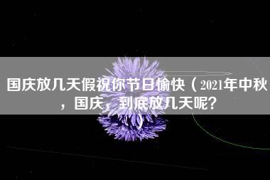 国庆放几天假祝你节日愉快（2021年中秋，国庆，到底放几天呢？）