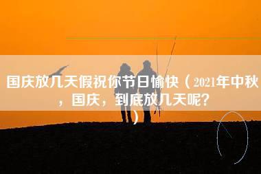 国庆放几天假祝你节日愉快（2021年中秋，国庆，到底放几天呢？）