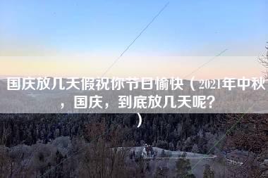 国庆放几天假祝你节日愉快（2021年中秋，国庆，到底放几天呢？）