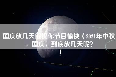 国庆放几天假祝你节日愉快（2021年中秋，国庆，到底放几天呢？）