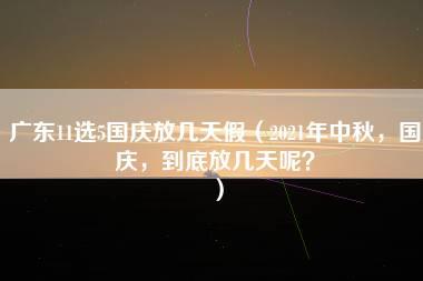 广东11选5国庆放几天假（2021年中秋，国庆，到底放几天呢？）