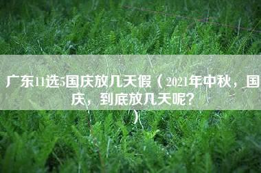 广东11选5国庆放几天假（2021年中秋，国庆，到底放几天呢？）