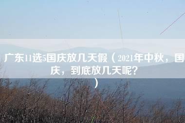 广东11选5国庆放几天假（2021年中秋，国庆，到底放几天呢？）