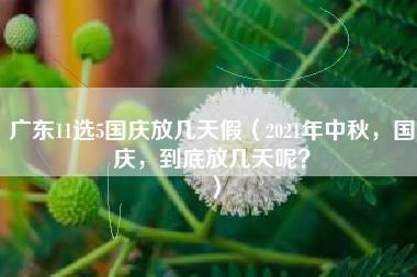 广东11选5国庆放几天假（2021年中秋，国庆，到底放几天呢？）