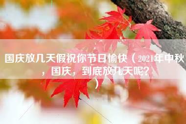 国庆放几天假祝你节日愉快（2021年中秋，国庆，到底放几天呢？）