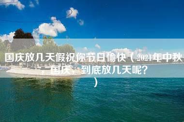 国庆放几天假祝你节日愉快（2021年中秋，国庆，到底放几天呢？）