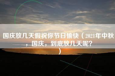 国庆放几天假祝你节日愉快（2021年中秋，国庆，到底放几天呢？）