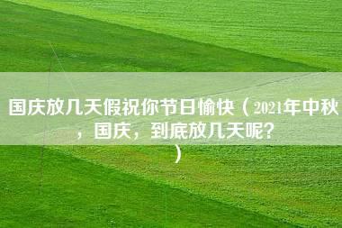 国庆放几天假祝你节日愉快（2021年中秋，国庆，到底放几天呢？）