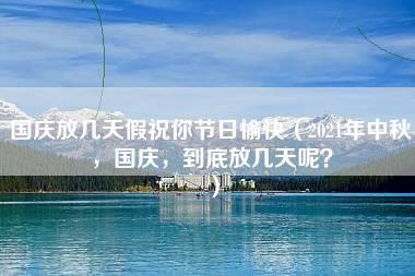 国庆放几天假祝你节日愉快（2021年中秋，国庆，到底放几天呢？）