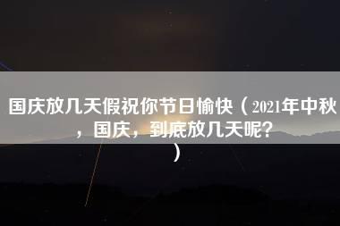 国庆放几天假祝你节日愉快（2021年中秋，国庆，到底放几天呢？）