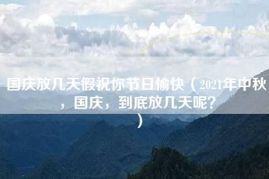 国庆放几天假祝你节日愉快（2021年中秋，国庆，到底放几天呢？）