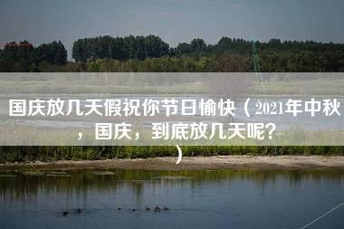 国庆放几天假祝你节日愉快（2021年中秋，国庆，到底放几天呢？）