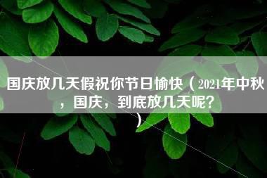 国庆放几天假祝你节日愉快（2021年中秋，国庆，到底放几天呢？）