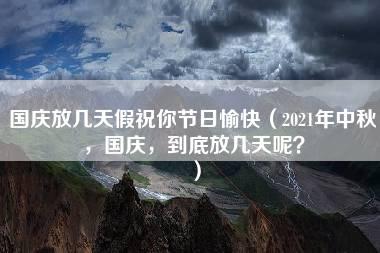 国庆放几天假祝你节日愉快（2021年中秋，国庆，到底放几天呢？）