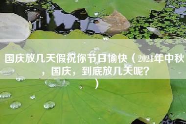 国庆放几天假祝你节日愉快（2021年中秋，国庆，到底放几天呢？）