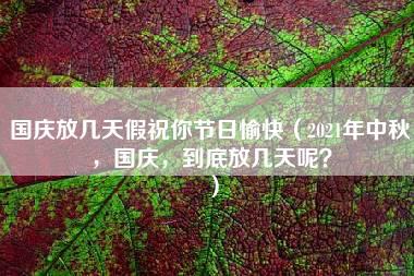 国庆放几天假祝你节日愉快（2021年中秋，国庆，到底放几天呢？）