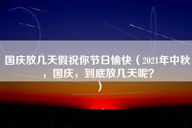 国庆放几天假祝你节日愉快（2021年中秋，国庆，到底放几天呢？）