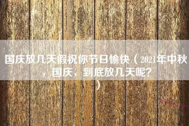 国庆放几天假祝你节日愉快（2021年中秋，国庆，到底放几天呢？）