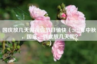 国庆放几天假祝你节日愉快（2021年中秋，国庆，到底放几天呢？）