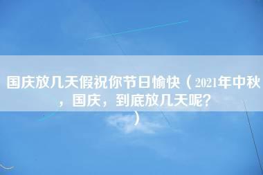 国庆放几天假祝你节日愉快（2021年中秋，国庆，到底放几天呢？）