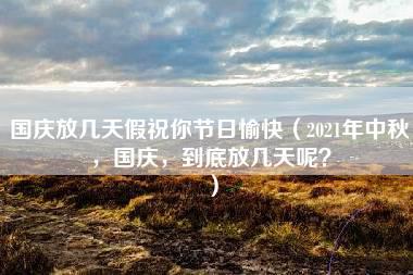 国庆放几天假祝你节日愉快（2021年中秋，国庆，到底放几天呢？）