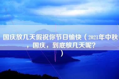 国庆放几天假祝你节日愉快（2021年中秋，国庆，到底放几天呢？）