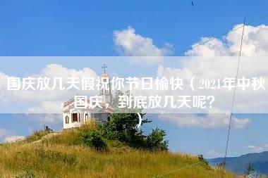 国庆放几天假祝你节日愉快（2021年中秋，国庆，到底放几天呢？）