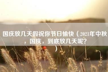 国庆放几天假祝你节日愉快（2021年中秋，国庆，到底放几天呢？）