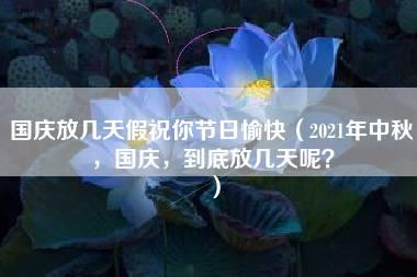 国庆放几天假祝你节日愉快（2021年中秋，国庆，到底放几天呢？）