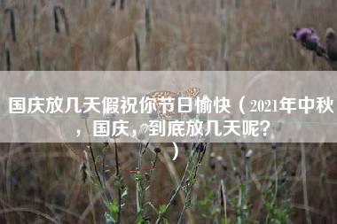 国庆放几天假祝你节日愉快（2021年中秋，国庆，到底放几天呢？）