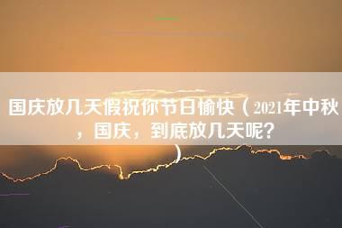 国庆放几天假祝你节日愉快（2021年中秋，国庆，到底放几天呢？）