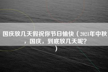 国庆放几天假祝你节日愉快（2021年中秋，国庆，到底放几天呢？）