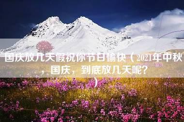 国庆放几天假祝你节日愉快（2021年中秋，国庆，到底放几天呢？）