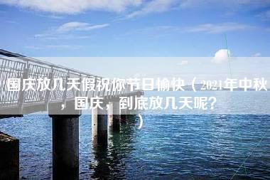 国庆放几天假祝你节日愉快（2021年中秋，国庆，到底放几天呢？）