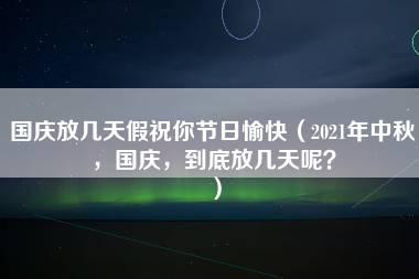 国庆放几天假祝你节日愉快（2021年中秋，国庆，到底放几天呢？）