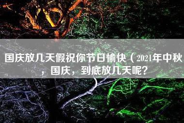 国庆放几天假祝你节日愉快（2021年中秋，国庆，到底放几天呢？）